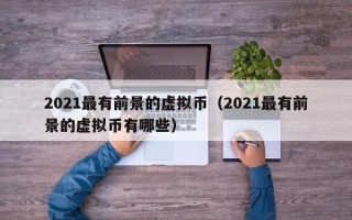 2021最有前景的虚拟币（2021最有前景的虚拟币有哪些）