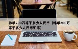 韩币200万等于多少人民币（韩币200万等于多少人民币汇率）