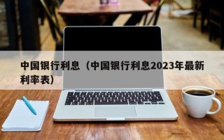 中国银行利息（中国银行利息2023年最新利率表）