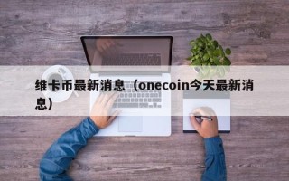 维卡币最新消息（onecoin今天最新消息）