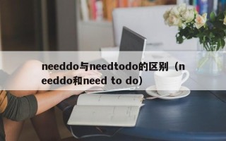 needdo与needtodo的区别（needdo和need to do）