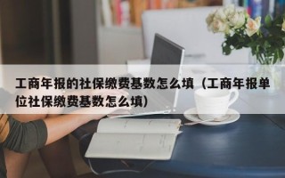 工商年报的社保缴费基数怎么填（工商年报单位社保缴费基数怎么填）