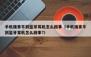 手机搜索不到蓝牙耳机怎么回事（手机搜索不到蓝牙耳机怎么回事?）