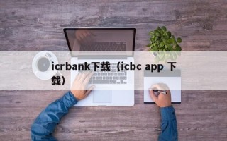 icrbank下载（icbc app 下载）