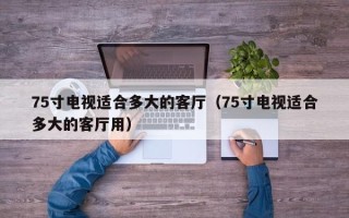 75寸电视适合多大的客厅（75寸电视适合多大的客厅用）