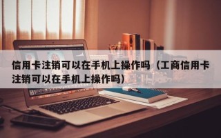 信用卡注销可以在手机上操作吗（工商信用卡注销可以在手机上操作吗）