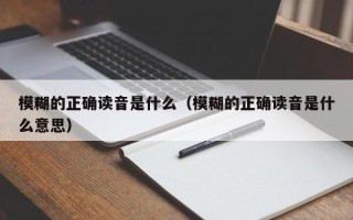 模糊的正确读音是什么（模糊的正确读音是什么意思）