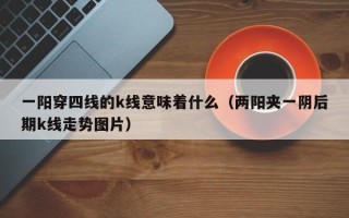 一阳穿四线的k线意味着什么（两阳夹一阴后期k线走势图片）