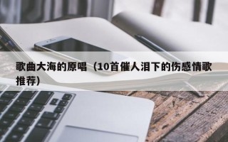 歌曲大海的原唱（10首催人泪下的伤感情歌推荐）