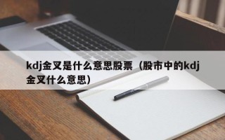 kdj金叉是什么意思股票（股市中的kdj金叉什么意思）