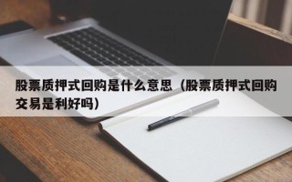 股票质押式回购是什么意思（股票质押式回购交易是利好吗）