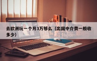 去欧洲玩一个月3万够么（出国中介费一般收多少）