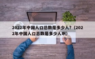 2022年中国人口总数是多少人?（2022年中国人口总数是多少人啊）