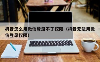 抖音怎么用微信登录不了权限（抖音无法用微信登录权限）