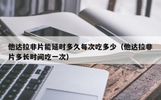 他达拉非片能延时多久每次吃多少（他达拉非片多长时间吃一次）