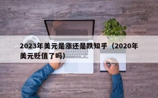 2023年美元是涨还是跌知乎（2020年美元贬值了吗）