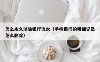 怎么永久消除银行流水（手机银行的明细记录怎么删除）