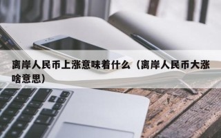 离岸人民币上涨意味着什么（离岸人民币大涨啥意思）