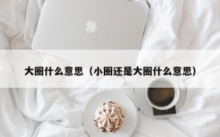 大圈什么意思（小圈还是大圈什么意思）