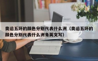 奥运五环的颜色分别代表什么洲（奥运五环的颜色分别代表什么洲角英文写）