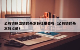 公有链联盟链的基本特征主要有（公有链的基本特点是）