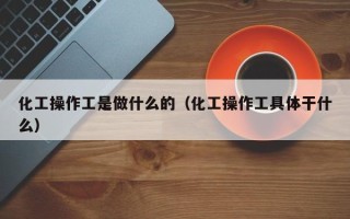 化工操作工是做什么的（化工操作工具体干什么）