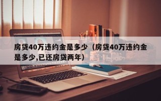 房贷40万违约金是多少（房贷40万违约金是多少,已还房贷两年）