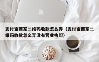 支付宝商家二维码收款怎么弄（支付宝商家二维码收款怎么弄没有营业执照）