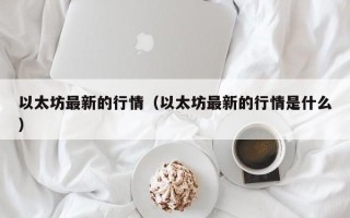 以太坊最新的行情（以太坊最新的行情是什么）