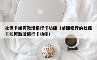 社保卡如何激活银行卡功能（邮储银行的社保卡如何激活银行卡功能）