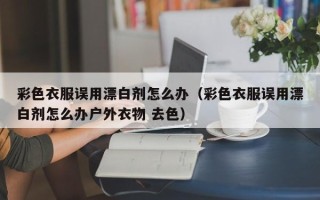 彩色衣服误用漂白剂怎么办（彩色衣服误用漂白剂怎么办户外衣物 去色）