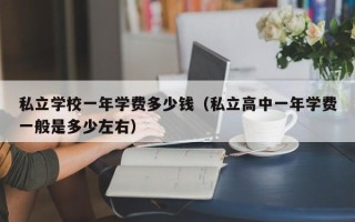 私立学校一年学费多少钱（私立高中一年学费一般是多少左右）