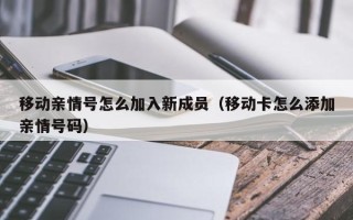 移动亲情号怎么加入新成员（移动卡怎么添加亲情号码）