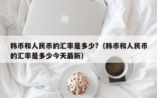 韩币和人民币的汇率是多少?（韩币和人民币的汇率是多少今天最新）