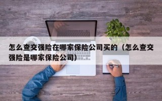 怎么查交强险在哪家保险公司买的（怎么查交强险是哪家保险公司）