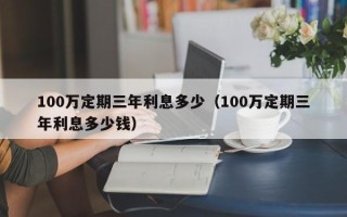 100万定期三年利息多少（100万定期三年利息多少钱）