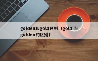 golden和gold区别（gold 与golden的区别）