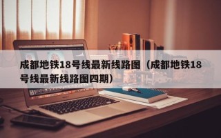 成都地铁18号线最新线路图（成都地铁18号线最新线路图四期）