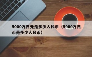 5000万日元是多少人民币（5000万日币是多少人民币）