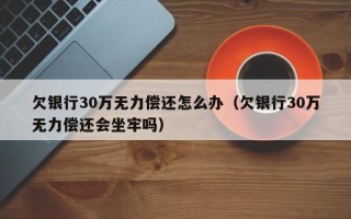 欠银行30万无力偿还怎么办（欠银行30万无力偿还会坐牢吗）