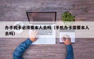 办手机卡必须要本人去吗（手机办卡需要本人去吗）