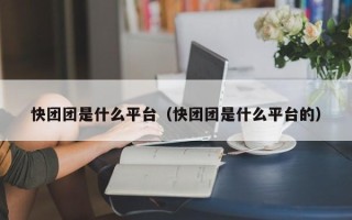 快团团是什么平台（快团团是什么平台的）