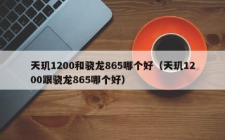 天玑1200和骁龙865哪个好（天玑1200跟骁龙865哪个好）