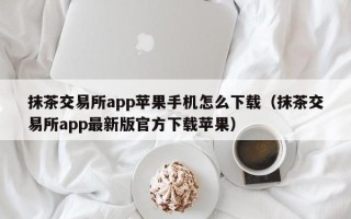 抹茶交易所app苹果手机怎么下载（抹茶交易所app最新版官方下载苹果）