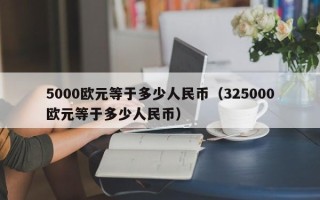 5000欧元等于多少人民币（325000欧元等于多少人民币）