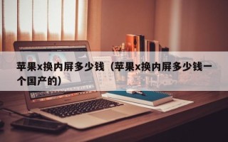 苹果x换内屏多少钱（苹果x换内屏多少钱一个国产的）