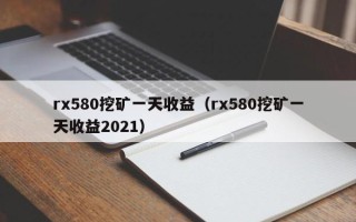 rx580挖矿一天收益（rx580挖矿一天收益2021）