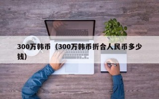 300万韩币（300万韩币折合人民币多少钱）