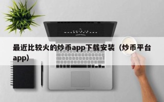 最近比较火的炒币app下载安装（炒币平台app）