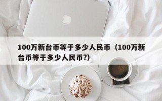 100万新台币等于多少人民币（100万新台币等于多少人民币?）